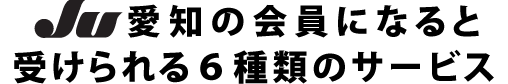 JU愛知の会員になると受けられる６種類のサービス